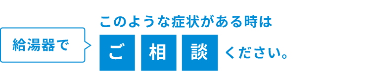 給湯器でこのような症状がある時はご相談ください。